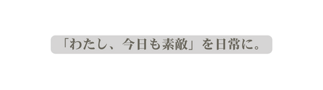 わたし 今日も素敵 を日常に
